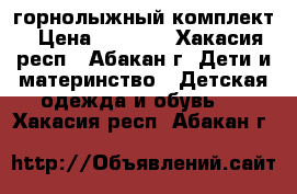 горнолыжный комплект › Цена ­ 2 500 - Хакасия респ., Абакан г. Дети и материнство » Детская одежда и обувь   . Хакасия респ.,Абакан г.